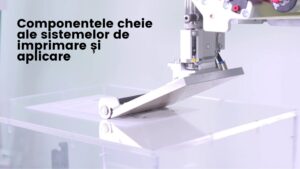 Componentele Cheie Ale Sistemelor De Imprimare Și Aplicare